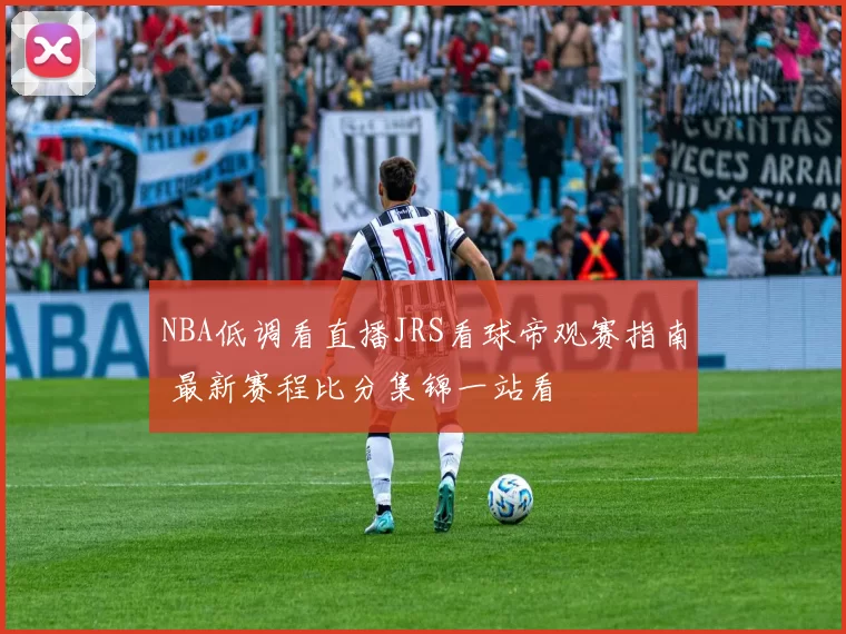 NBA低调看直播JRS看球帝观赛指南 最新赛程比分集锦一站看