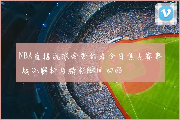 NBA直播说球帝带你看今日焦点赛事 战况解析与精彩瞬间回顾