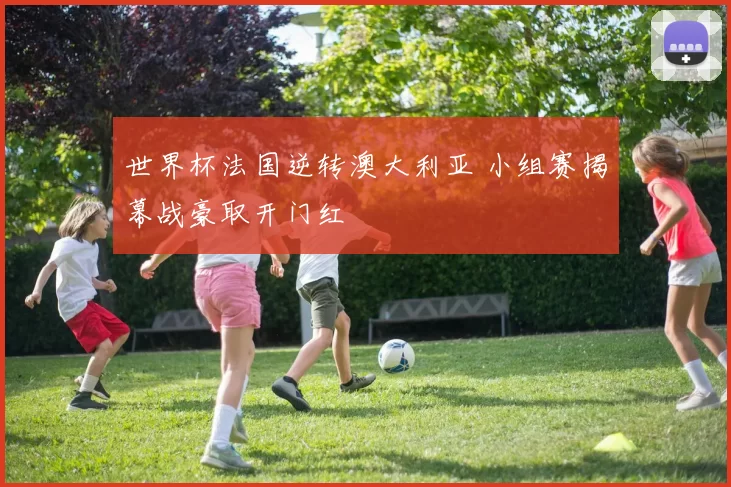 世界杯法国逆转澳大利亚 小组赛揭幕战豪取开门红