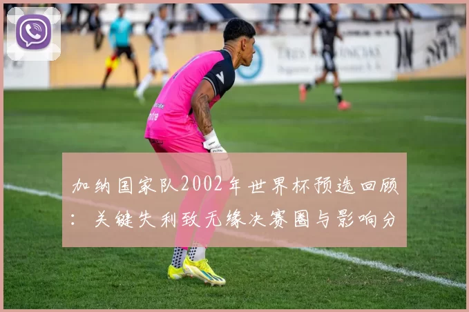 加纳国家队2002年世界杯预选回顾：关键失利致无缘决赛圈与影响分析