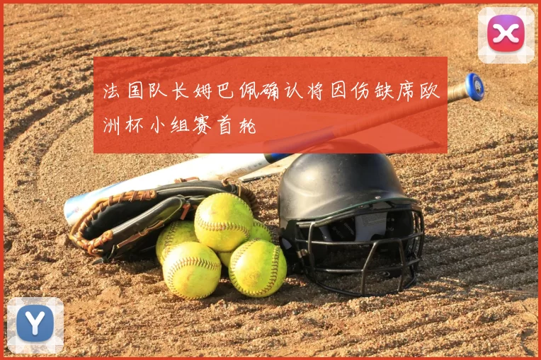 法国队长姆巴佩确认将因伤缺席欧洲杯小组赛首轮