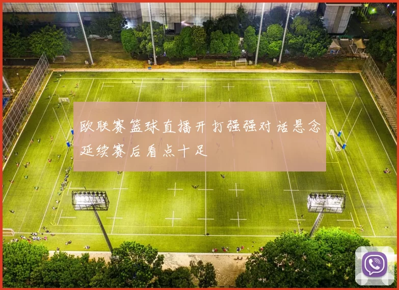 欧联赛篮球直播开打强强对话悬念延续赛后看点十足