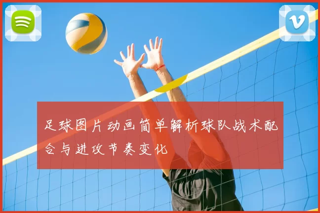 足球图片动画简单解析球队战术配合与进攻节奏变化