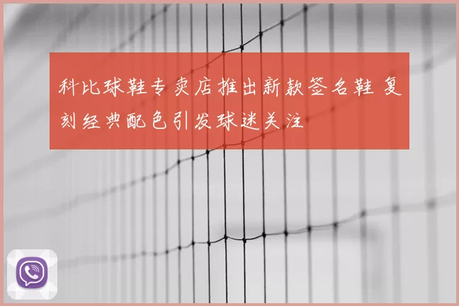 科比球鞋专卖店推出新款签名鞋 复刻经典配色引发球迷关注