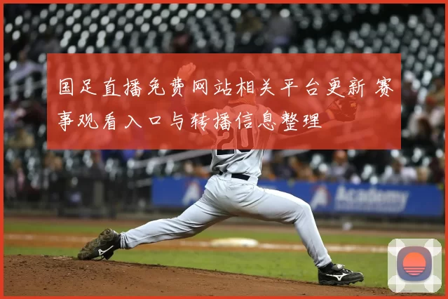 国足直播免费网站相关平台更新 赛事观看入口与转播信息整理