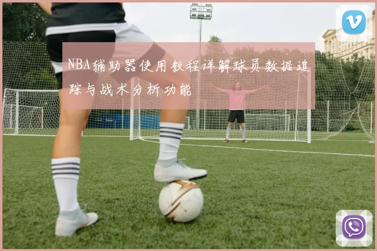 NBA辅助器使用教程详解球员数据追踪与战术分析功能