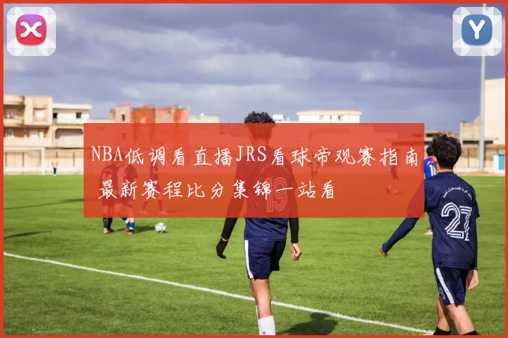 NBA低调看直播JRS看球帝观赛指南 最新赛程比分集锦一站看