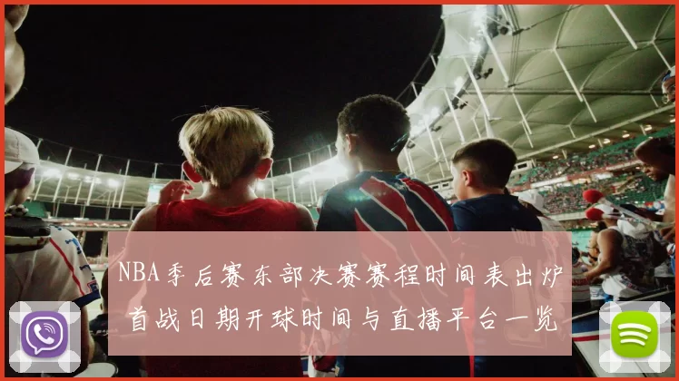 NBA季后赛东部决赛赛程时间表出炉 首战日期开球时间与直播平台一览