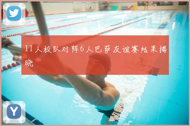 11人校队对阵6人巴萨友谊赛结果揭晓