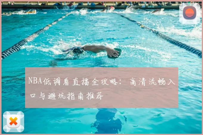 NBA低调看直播全攻略:高清流畅入口与避坑指南推荐