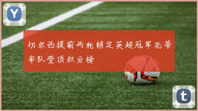 切尔西提前两轮锁定英超冠军孔蒂率队登顶积分榜