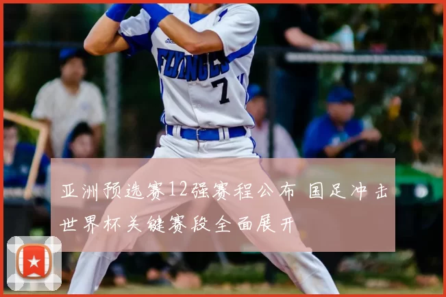 亚洲预选赛12强赛程公布 国足冲击世界杯关键赛段全面展开