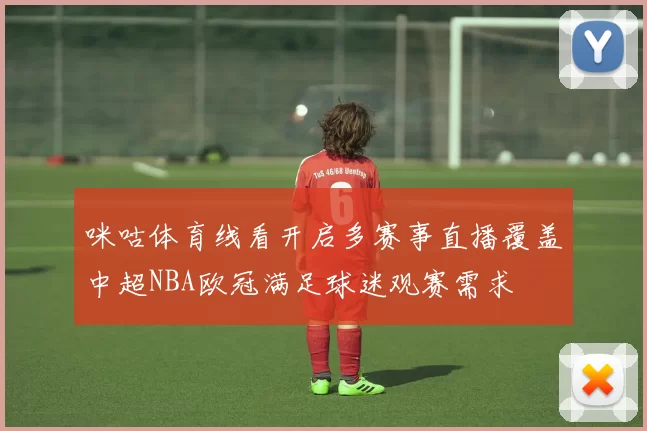 咪咕体育线看开启多赛事直播覆盖中超NBA欧冠满足球迷观赛需求