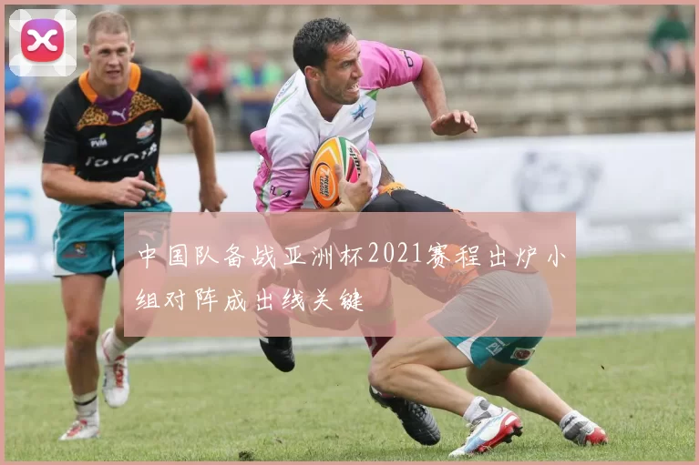 中国队备战亚洲杯2021赛程出炉小组对阵成出线关键