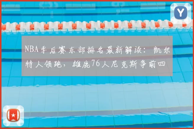 NBA季后赛东部排名最新解读：凯尔特人领跑，雄鹿76人尼克斯争前四走势分析