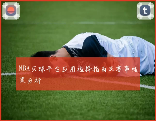 NBA买球平台应用选择指南及赛事结果分析