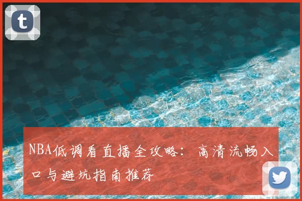 NBA低调看直播全攻略：高清流畅入口与避坑指南推荐