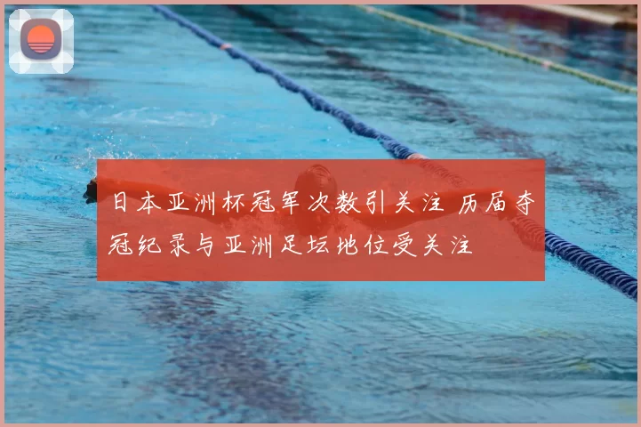 日本亚洲杯冠军次数引关注 历届夺冠纪录与亚洲足坛地位受关注
