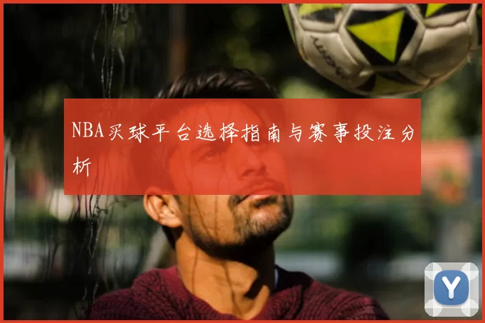 NBA买球平台选择指南与赛事投注分析