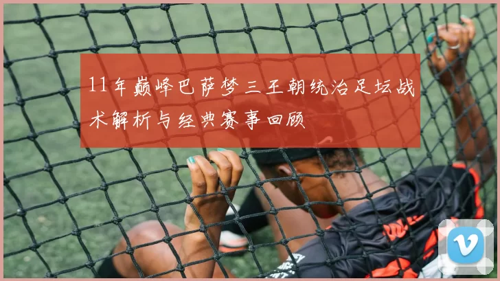 11年巅峰巴萨梦三王朝统治足坛战术解析与经典赛事回顾