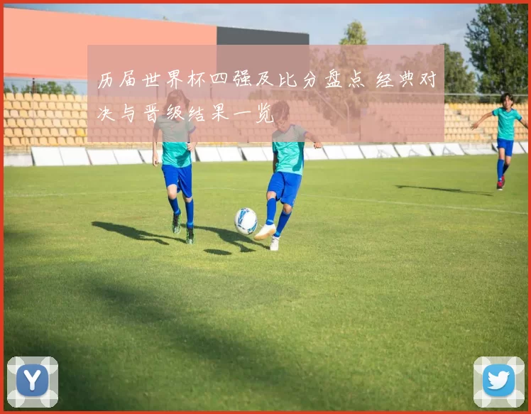 历届世界杯四强及比分盘点 经典对决与晋级结果一览
