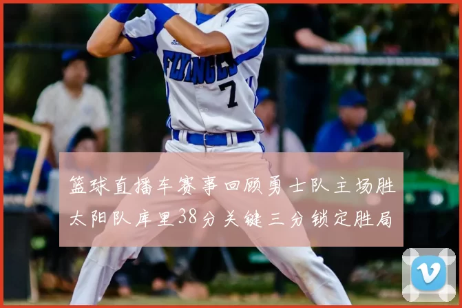 篮球直播车赛事回顾勇士队主场胜太阳队库里38分关键三分锁定胜局