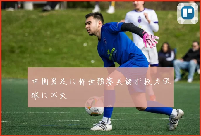 中国男足门将世预赛关键扑救力保球门不失
