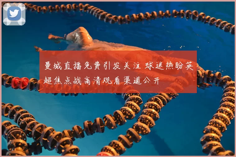 曼城直播免费引发关注 球迷热盼英超焦点战高清观看渠道公开