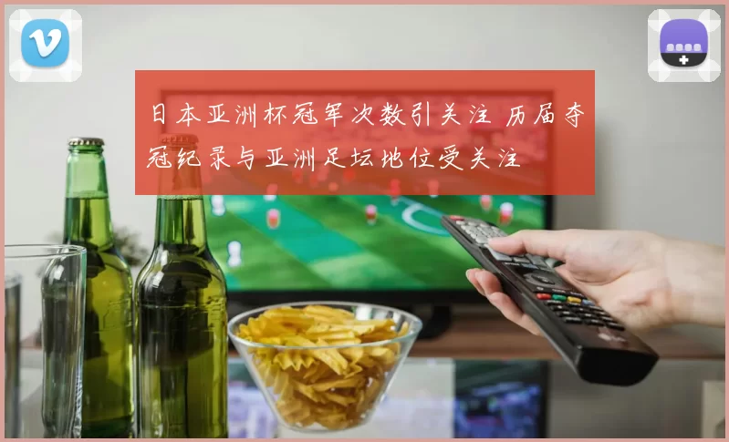日本亚洲杯冠军次数引关注 历届夺冠纪录与亚洲足坛地位受关注