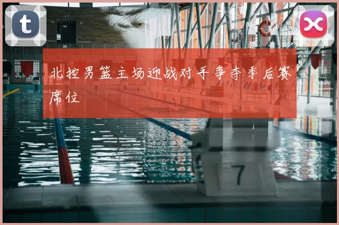 北控男篮主场迎战对手争夺季后赛席位