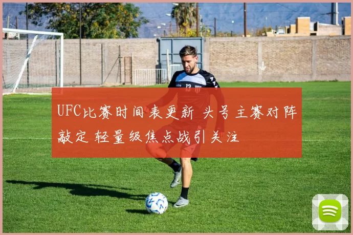 UFC比赛时间表更新 头号主赛对阵敲定 轻量级焦点战引关注