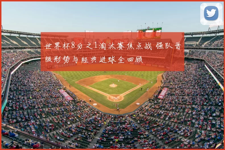 世界杯8分之1淘汰赛焦点战 强队晋级形势与经典进球全回顾