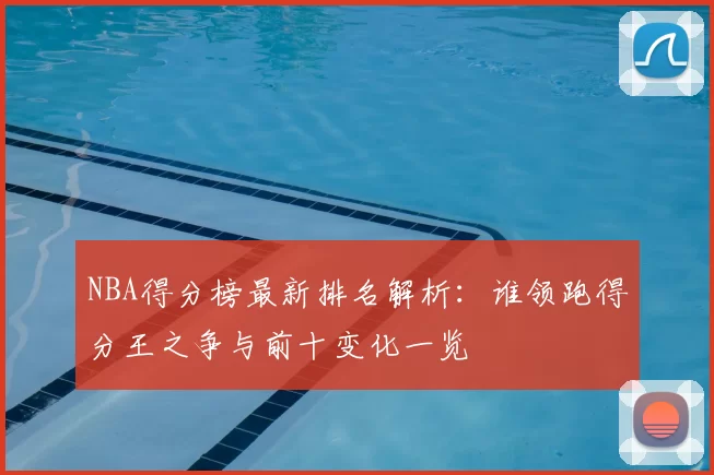 NBA得分榜最新排名解析：谁领跑得分王之争与前十变化一览