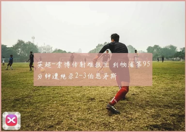 英超-索博传射难救主 利物浦第95分钟遭绝杀2-3伯恩茅斯