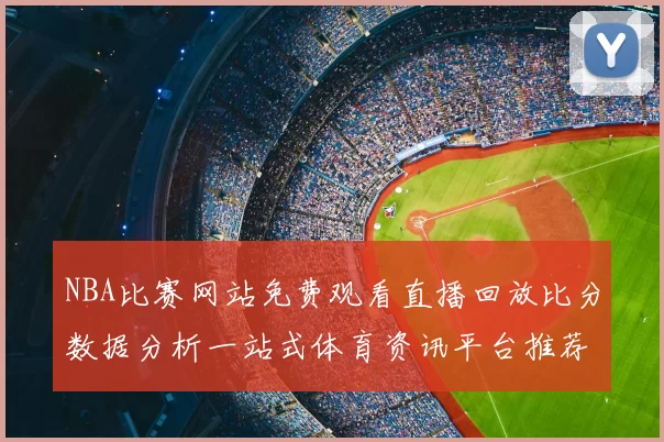 NBA比赛网站免费观看直播回放比分数据分析一站式体育资讯平台推荐