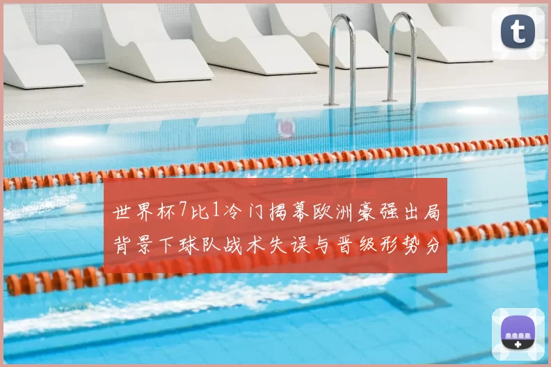 世界杯7比1冷门揭幕欧洲豪强出局背景下球队战术失误与晋级形势分析