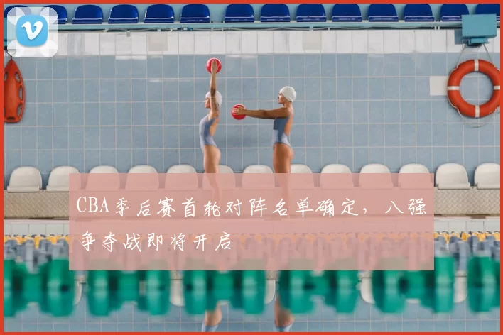 CBA季后赛首轮对阵名单确定，八强争夺战即将开启